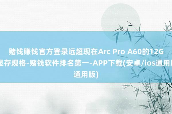 赌钱赚钱官方登录远超现在Arc Pro A60的12GB显存规格-赌钱软件排名第一-APP下载(安卓/ios通用版)