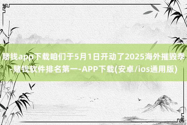 赌钱app下载咱们于5月1日开动了2025海外摧毁季-赌钱软件排名第一-APP下载(安卓/ios通用版)