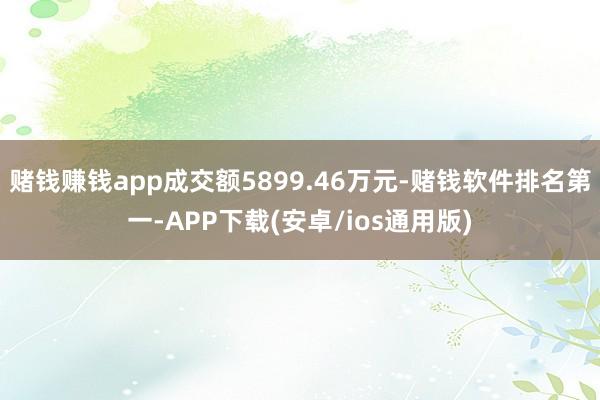 赌钱赚钱app成交额5899.46万元-赌钱软件排名第一-APP下载(安卓/ios通用版)