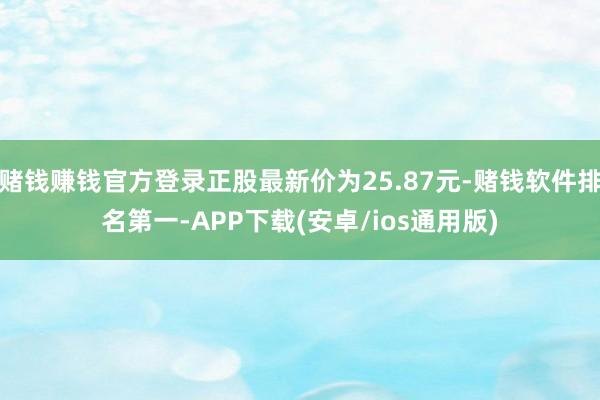 赌钱赚钱官方登录正股最新价为25.87元-赌钱软件排名第一-APP下载(安卓/ios通用版)
