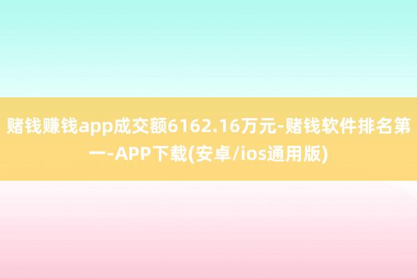 赌钱赚钱app成交额6162.16万元-赌钱软件排名第一-APP下载(安卓/ios通用版)