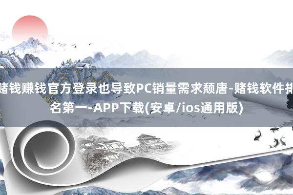 赌钱赚钱官方登录也导致PC销量需求颓唐-赌钱软件排名第一-APP下载(安卓/ios通用版)