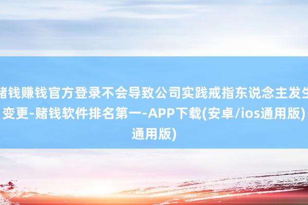赌钱赚钱官方登录不会导致公司实践戒指东说念主发生变更-赌钱软件排名第一-APP下载(安卓/ios通用版)