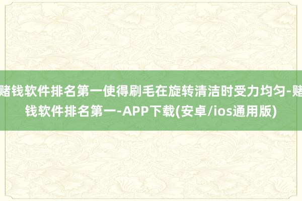 赌钱软件排名第一使得刷毛在旋转清洁时受力均匀-赌钱软件排名第一-APP下载(安卓/ios通用版)