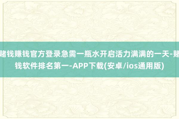 赌钱赚钱官方登录急需一瓶水开启活力满满的一天-赌钱软件排名第一-APP下载(安卓/ios通用版)