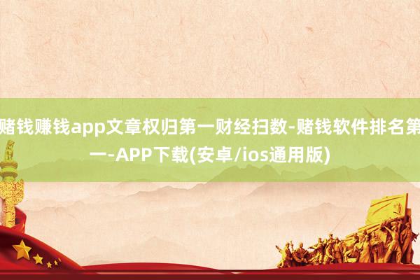 赌钱赚钱app文章权归第一财经扫数-赌钱软件排名第一-APP下载(安卓/ios通用版)