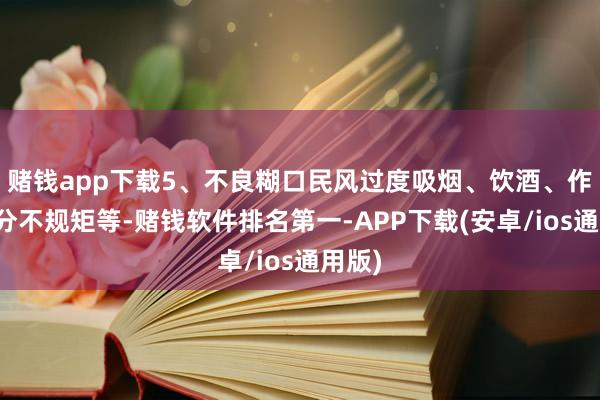 赌钱app下载5、不良糊口民风过度吸烟、饮酒、作息时分不规矩等-赌钱软件排名第一-APP下载(安卓/ios通用版)