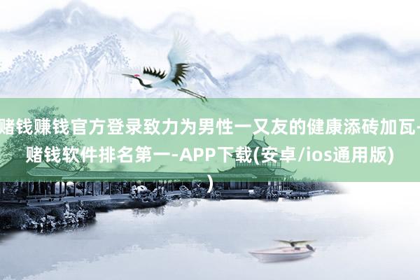 赌钱赚钱官方登录致力为男性一又友的健康添砖加瓦-赌钱软件排名第一-APP下载(安卓/ios通用版)