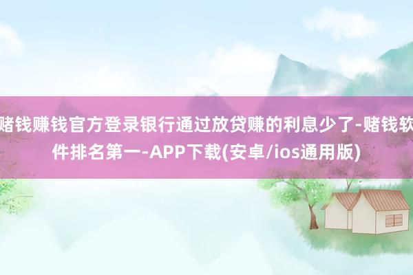 赌钱赚钱官方登录银行通过放贷赚的利息少了-赌钱软件排名第一-APP下载(安卓/ios通用版)