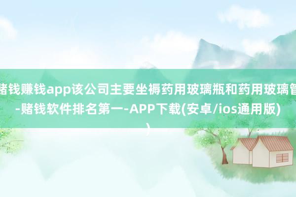 赌钱赚钱app该公司主要坐褥药用玻璃瓶和药用玻璃管-赌钱软件排名第一-APP下载(安卓/ios通用版)