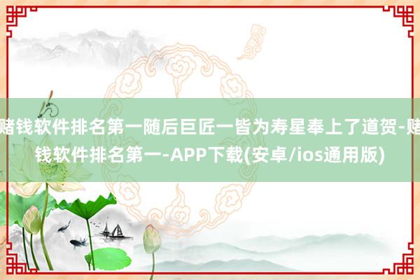 赌钱软件排名第一随后巨匠一皆为寿星奉上了道贺-赌钱软件排名第一-APP下载(安卓/ios通用版)