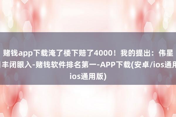 赌钱app下载淹了楼下赔了4000！我的提出：伟星、日丰闭眼入-赌钱软件排名第一-APP下载(安卓/ios通用版)