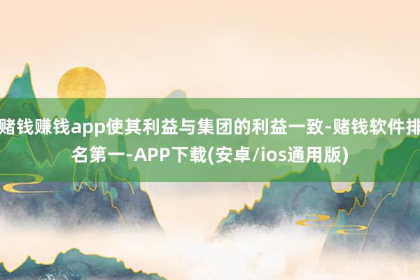 赌钱赚钱app使其利益与集团的利益一致-赌钱软件排名第一-APP下载(安卓/ios通用版)