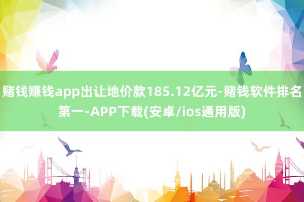 赌钱赚钱app出让地价款185.12亿元-赌钱软件排名第一-APP下载(安卓/ios通用版)