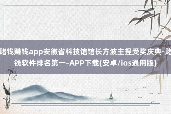 赌钱赚钱app安徽省科技馆馆长方波主捏受奖庆典-赌钱软件排名第一-APP下载(安卓/ios通用版)