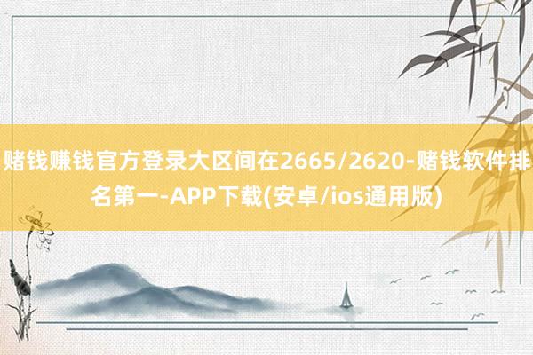 赌钱赚钱官方登录大区间在2665/2620-赌钱软件排名第一-APP下载(安卓/ios通用版)