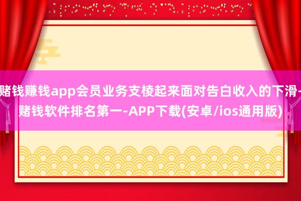 赌钱赚钱app会员业务支棱起来面对告白收入的下滑-赌钱软件排名第一-APP下载(安卓/ios通用版)