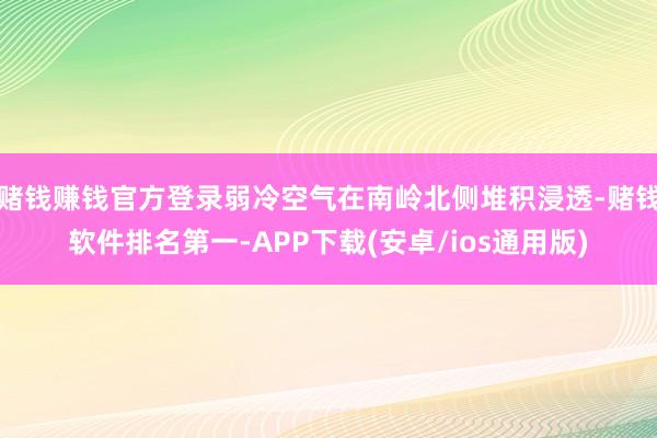 赌钱赚钱官方登录弱冷空气在南岭北侧堆积浸透-赌钱软件排名第一-APP下载(安卓/ios通用版)