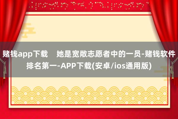 赌钱app下载    她是宽敞志愿者中的一员-赌钱软件排名第一-APP下载(安卓/ios通用版)
