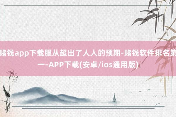 赌钱app下载服从超出了人人的预期-赌钱软件排名第一-APP下载(安卓/ios通用版)