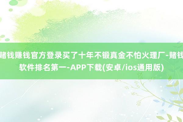 赌钱赚钱官方登录买了十年不锻真金不怕火理厂-赌钱软件排名第一-APP下载(安卓/ios通用版)