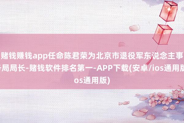 赌钱赚钱app任命陈君荣为北京市退役军东说念主事务局局长-赌钱软件排名第一-APP下载(安卓/ios通用版)