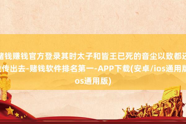 赌钱赚钱官方登录其时太子和皆王已死的音尘以致都还没传出去-赌钱软件排名第一-APP下载(安卓/ios通用版)