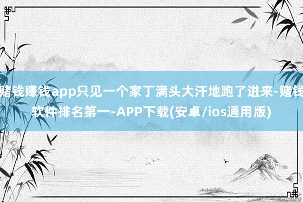 赌钱赚钱app只见一个家丁满头大汗地跑了进来-赌钱软件排名第一-APP下载(安卓/ios通用版)