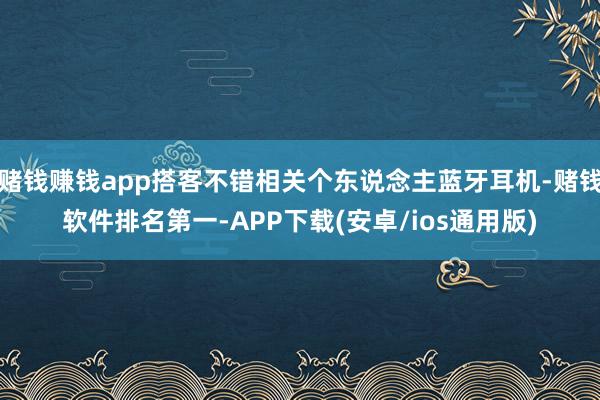 赌钱赚钱app搭客不错相关个东说念主蓝牙耳机-赌钱软件排名第一-APP下载(安卓/ios通用版)