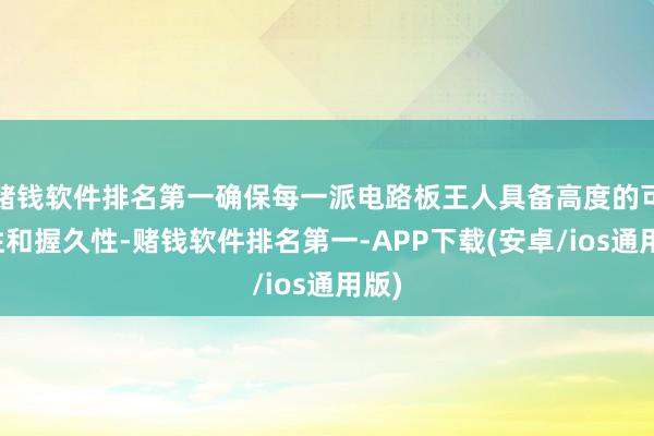 赌钱软件排名第一确保每一派电路板王人具备高度的可靠性和握久性-赌钱软件排名第一-APP下载(安卓/ios通用版)