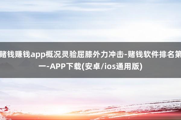 赌钱赚钱app概况灵验屈膝外力冲击-赌钱软件排名第一-APP下载(安卓/ios通用版)