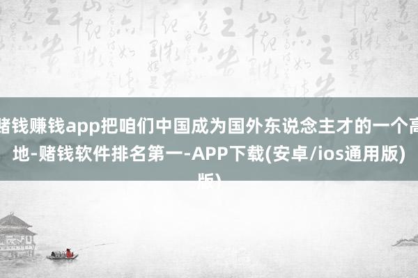 赌钱赚钱app把咱们中国成为国外东说念主才的一个高地-赌钱软件排名第一-APP下载(安卓/ios通用版)