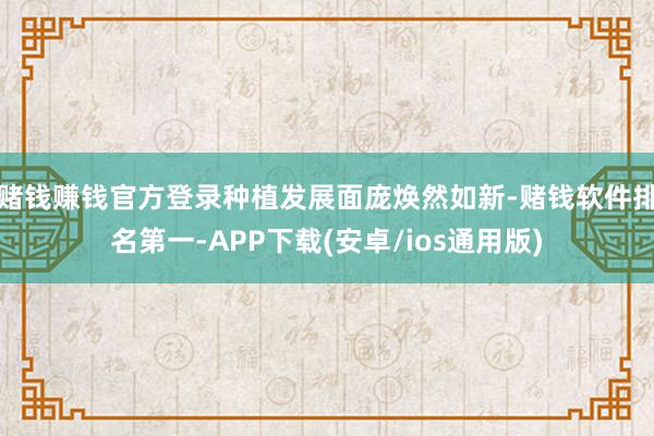 赌钱赚钱官方登录种植发展面庞焕然如新-赌钱软件排名第一-APP下载(安卓/ios通用版)