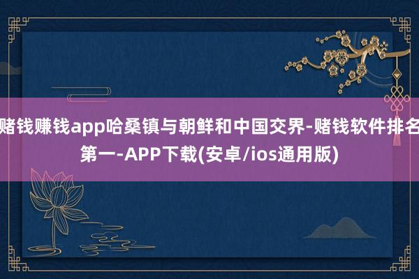 赌钱赚钱app哈桑镇与朝鲜和中国交界-赌钱软件排名第一-APP下载(安卓/ios通用版)