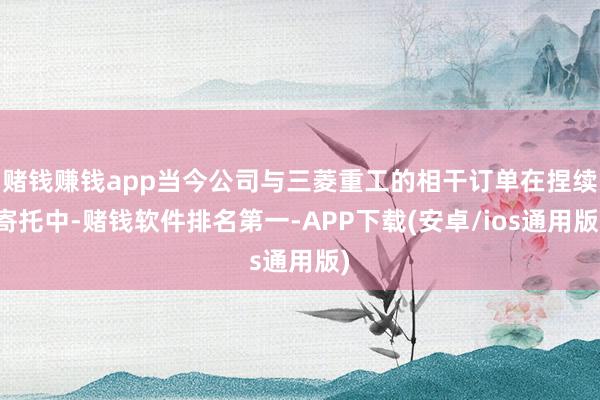 赌钱赚钱app当今公司与三菱重工的相干订单在捏续寄托中-赌钱软件排名第一-APP下载(安卓/ios通用版)