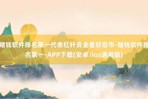 赌钱软件排名第一代表杠杆资金看好后市-赌钱软件排名第一-APP下载(安卓/ios通用版)