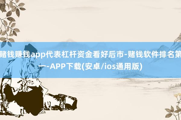 赌钱赚钱app代表杠杆资金看好后市-赌钱软件排名第一-APP下载(安卓/ios通用版)