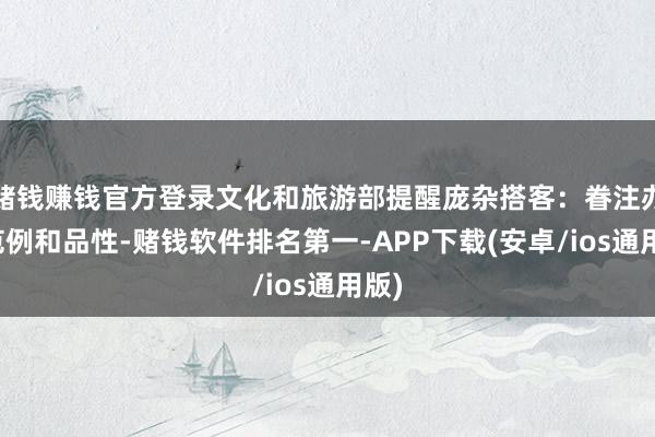 赌钱赚钱官方登录文化和旅游部提醒庞杂搭客：眷注办事范例和品性-赌钱软件排名第一-APP下载(安卓/ios通用版)