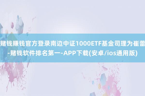 赌钱赚钱官方登录南边中证1000ETF基金司理为崔蕾-赌钱软件排名第一-APP下载(安卓/ios通用版)