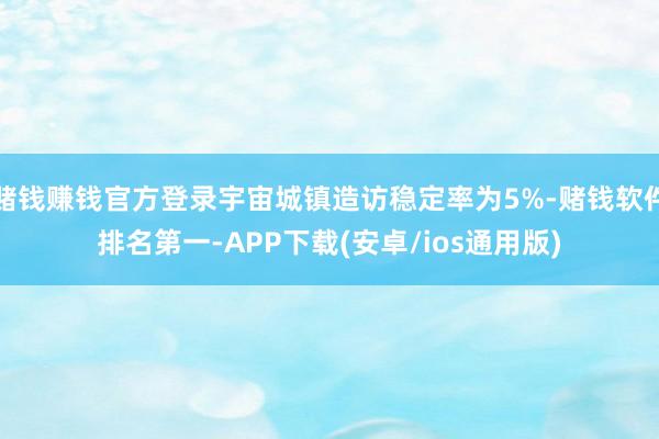 赌钱赚钱官方登录宇宙城镇造访稳定率为5%-赌钱软件排名第一-APP下载(安卓/ios通用版)