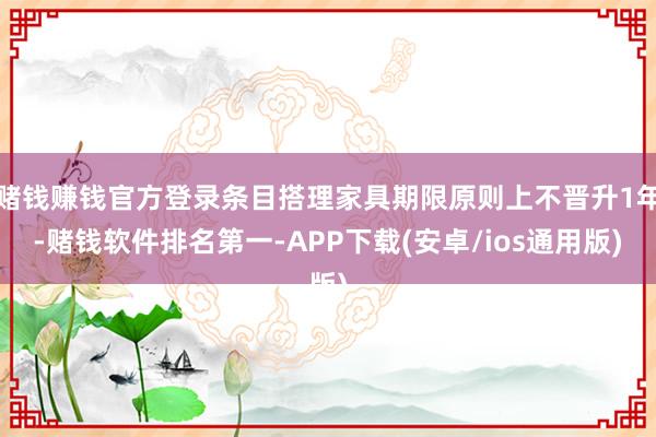 赌钱赚钱官方登录条目搭理家具期限原则上不晋升1年-赌钱软件排名第一-APP下载(安卓/ios通用版)
