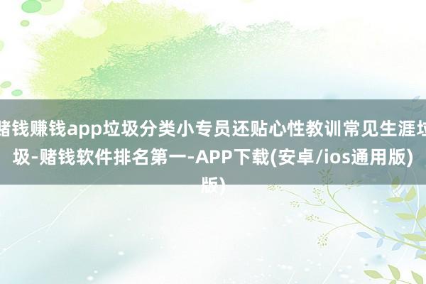 赌钱赚钱app垃圾分类小专员还贴心性教训常见生涯垃圾-赌钱软件排名第一-APP下载(安卓/ios通用版)