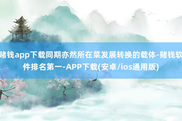 赌钱app下载同期亦然所在菜发展转换的载体-赌钱软件排名第一-APP下载(安卓/ios通用版)