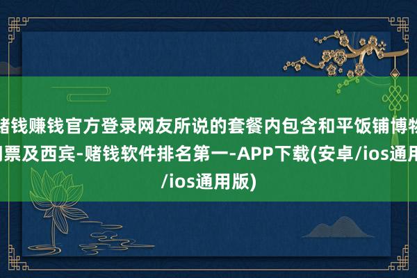 赌钱赚钱官方登录网友所说的套餐内包含和平饭铺博物馆门票及西宾-赌钱软件排名第一-APP下载(安卓/ios通用版)