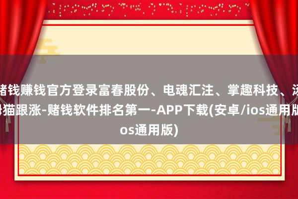 赌钱赚钱官方登录富春股份、电魂汇注、掌趣科技、汤姆猫跟涨-赌钱软件排名第一-APP下载(安卓/ios通用版)