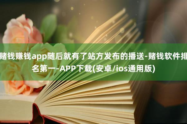 赌钱赚钱app随后就有了站方发布的播送-赌钱软件排名第一-APP下载(安卓/ios通用版)