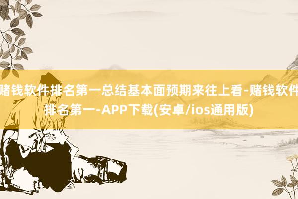 赌钱软件排名第一总结基本面预期来往上看-赌钱软件排名第一-APP下载(安卓/ios通用版)