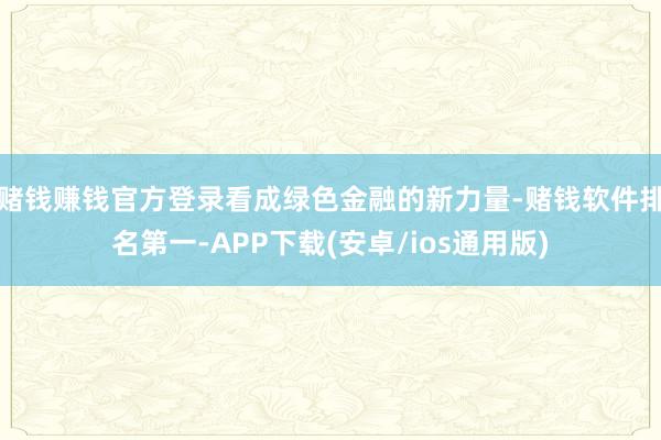 赌钱赚钱官方登录　　看成绿色金融的新力量-赌钱软件排名第一-APP下载(安卓/ios通用版)