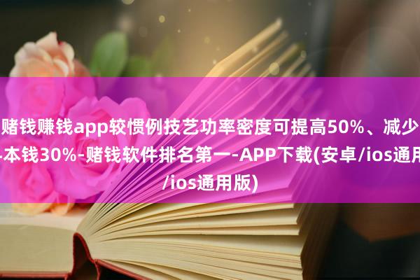 赌钱赚钱app较惯例技艺功率密度可提高50%、减少材料本钱30%-赌钱软件排名第一-APP下载(安卓/ios通用版)