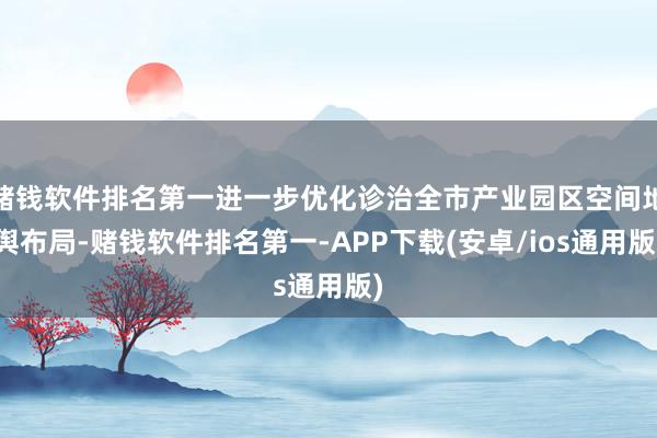 赌钱软件排名第一进一步优化诊治全市产业园区空间地舆布局-赌钱软件排名第一-APP下载(安卓/ios通用版)